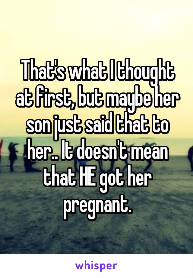 That's what I thought at first, but maybe her son just said that to her.. It doesn't mean that HE got her pregnant.