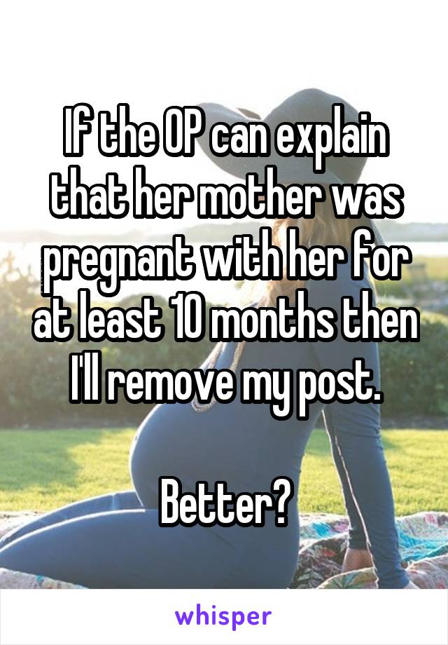 If the OP can explain that her mother was pregnant with her for at least 10 months then I'll remove my post.

Better?