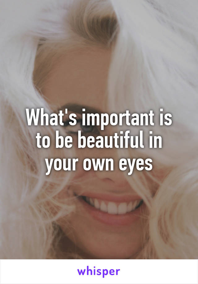 What's important is
to be beautiful in
your own eyes