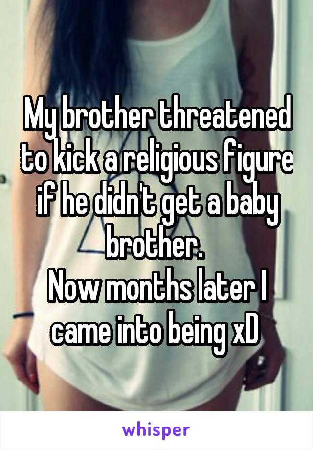 My brother threatened to kick a religious figure if he didn't get a baby brother. 
Now months later I came into being xD 