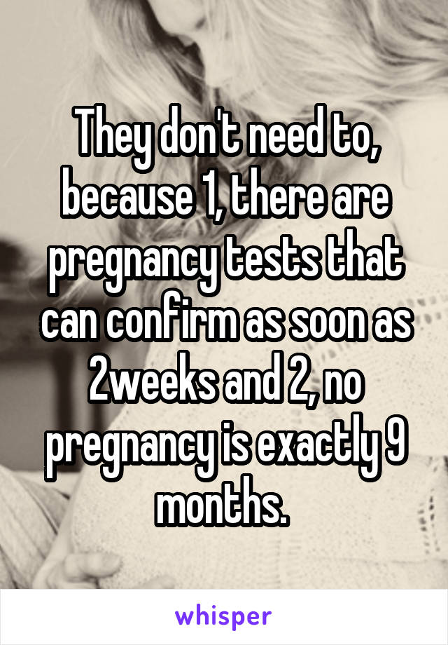 They don't need to, because 1, there are pregnancy tests that can confirm as soon as 2weeks and 2, no pregnancy is exactly 9 months. 