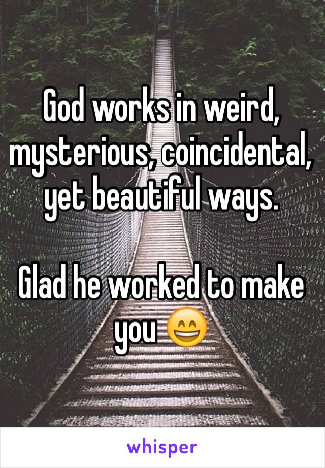 God works in weird, mysterious, coincidental, yet beautiful ways. 

Glad he worked to make you 😄