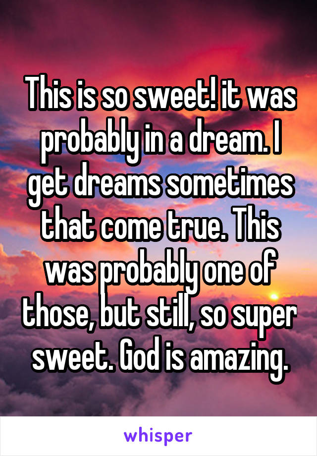 This is so sweet! it was probably in a dream. I get dreams sometimes that come true. This was probably one of those, but still, so super sweet. God is amazing.