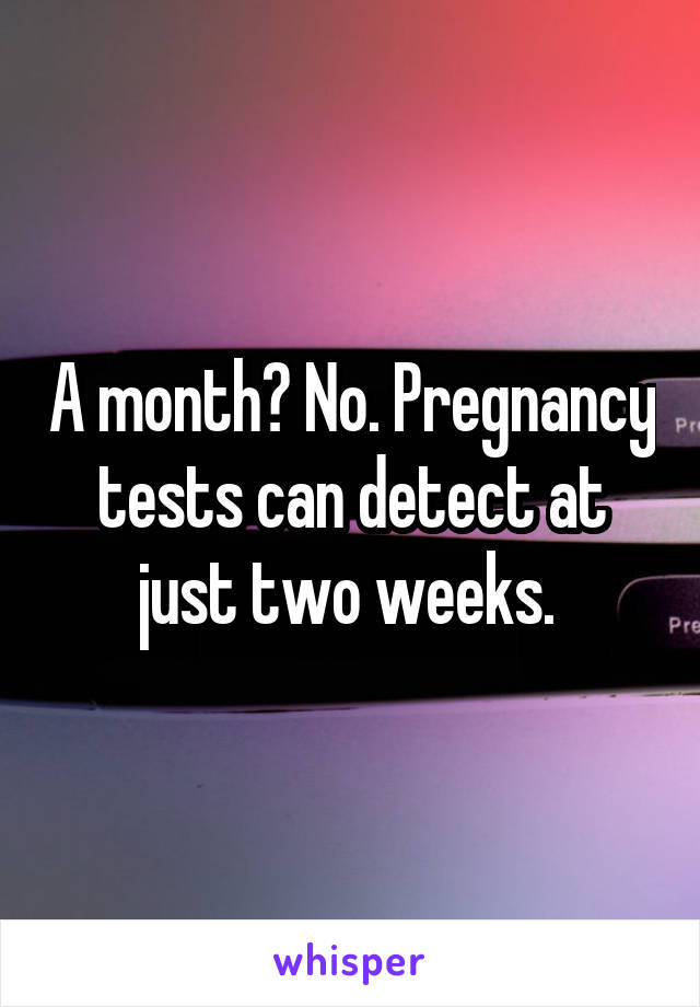 A month? No. Pregnancy tests can detect at just two weeks. 