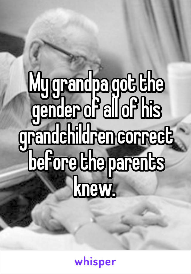 My grandpa got the gender of all of his grandchildren correct before the parents knew. 