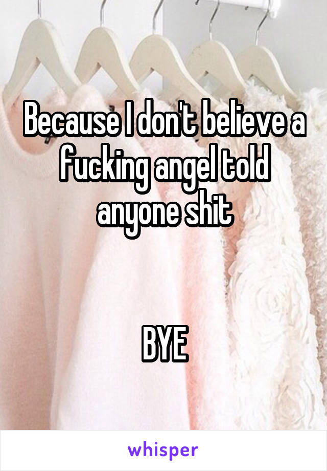 Because I don't believe a fucking angel told anyone shit


BYE