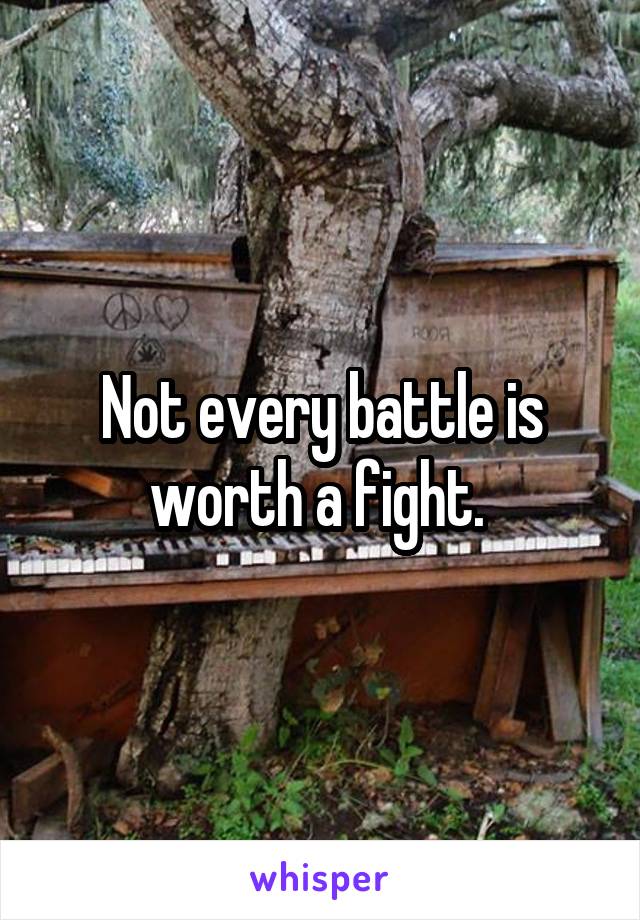 Not every battle is worth a fight. 