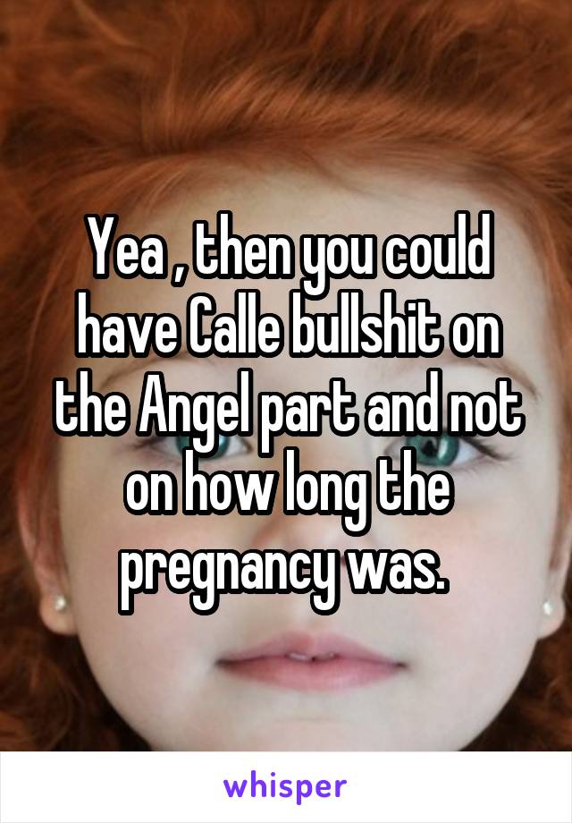 Yea , then you could have Calle bullshit on the Angel part and not on how long the pregnancy was. 