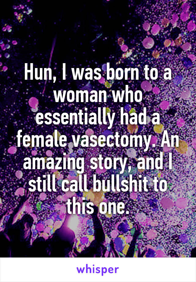 Hun, I was born to a woman who essentially had a female vasectomy. An amazing story, and I still call bullshit to this one.