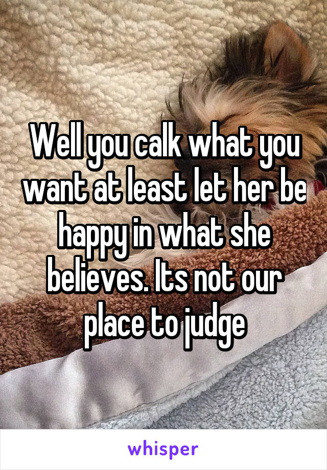 Well you calk what you want at least let her be happy in what she believes. Its not our place to judge