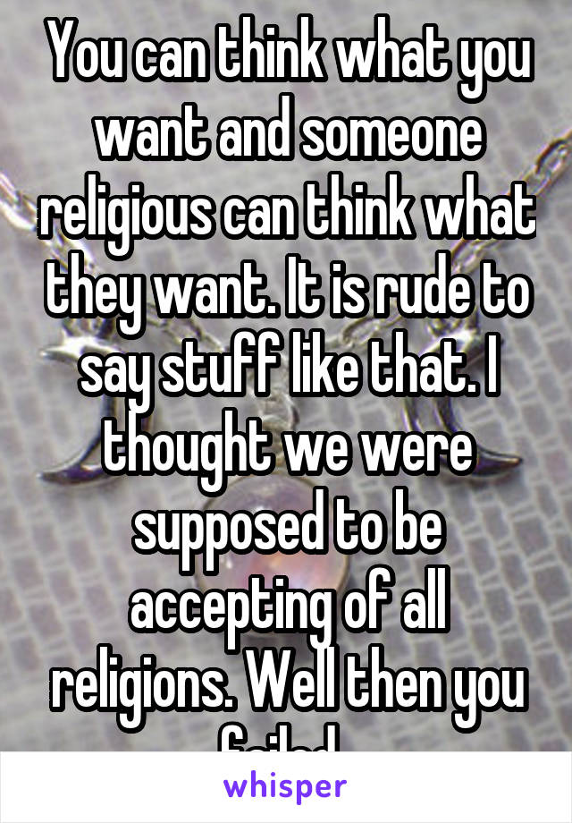 You can think what you want and someone religious can think what they want. It is rude to say stuff like that. I thought we were supposed to be accepting of all religions. Well then you failed. 