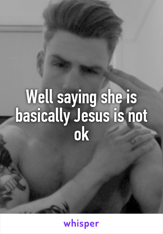 Well saying she is basically Jesus is not ok