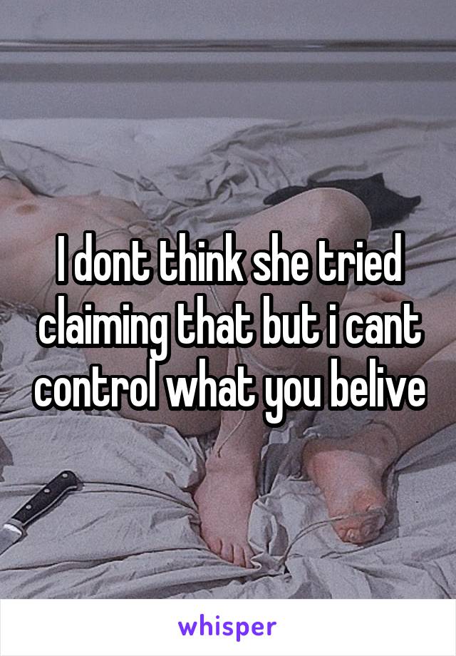 I dont think she tried claiming that but i cant control what you belive