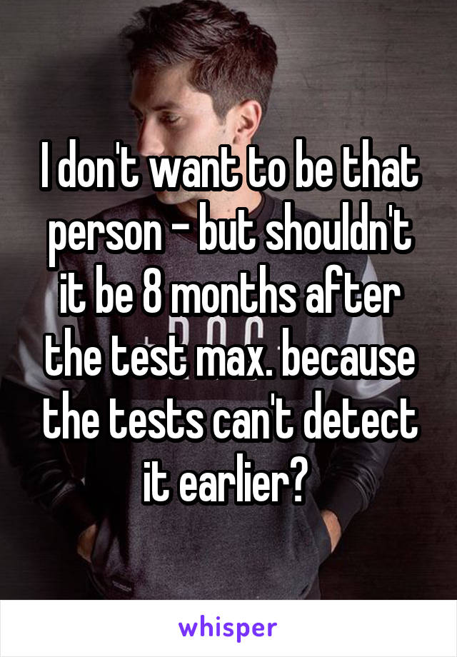 I don't want to be that person - but shouldn't it be 8 months after the test max. because the tests can't detect it earlier? 