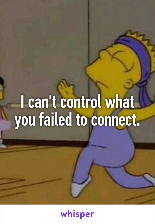 I can't control what you failed to connect.