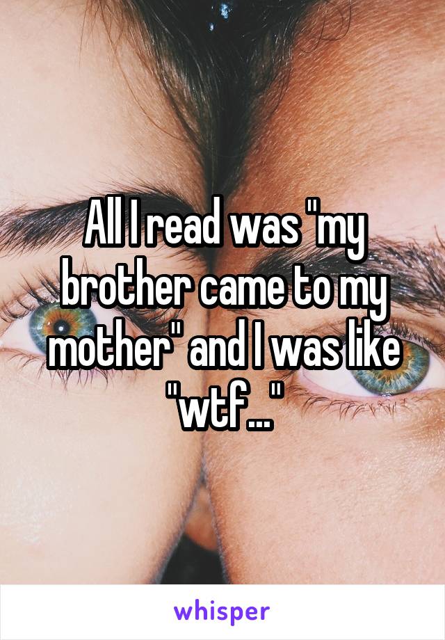 All I read was "my brother came to my mother" and I was like "wtf..."