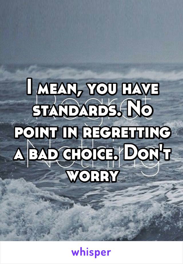 I mean, you have standards. No point in regretting a bad choice. Don't worry