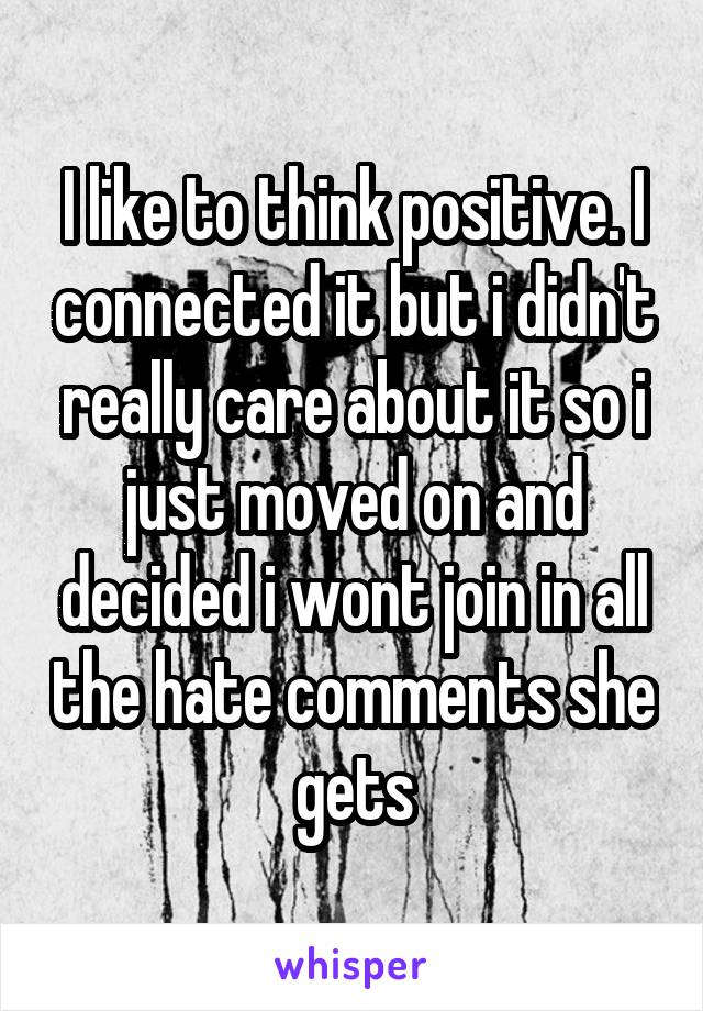 I like to think positive. I connected it but i didn't really care about it so i just moved on and decided i wont join in all the hate comments she gets