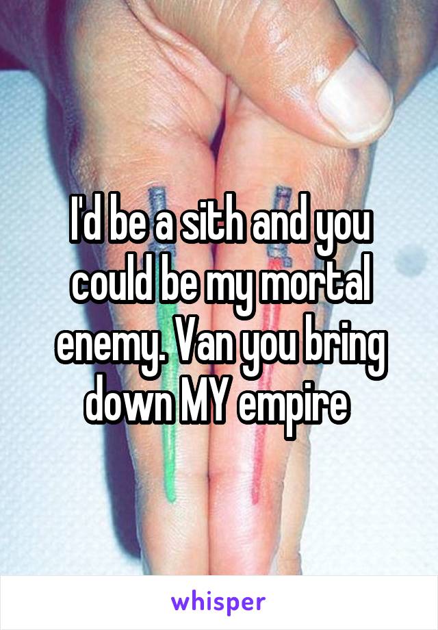 I'd be a sith and you could be my mortal enemy. Van you bring down MY empire 