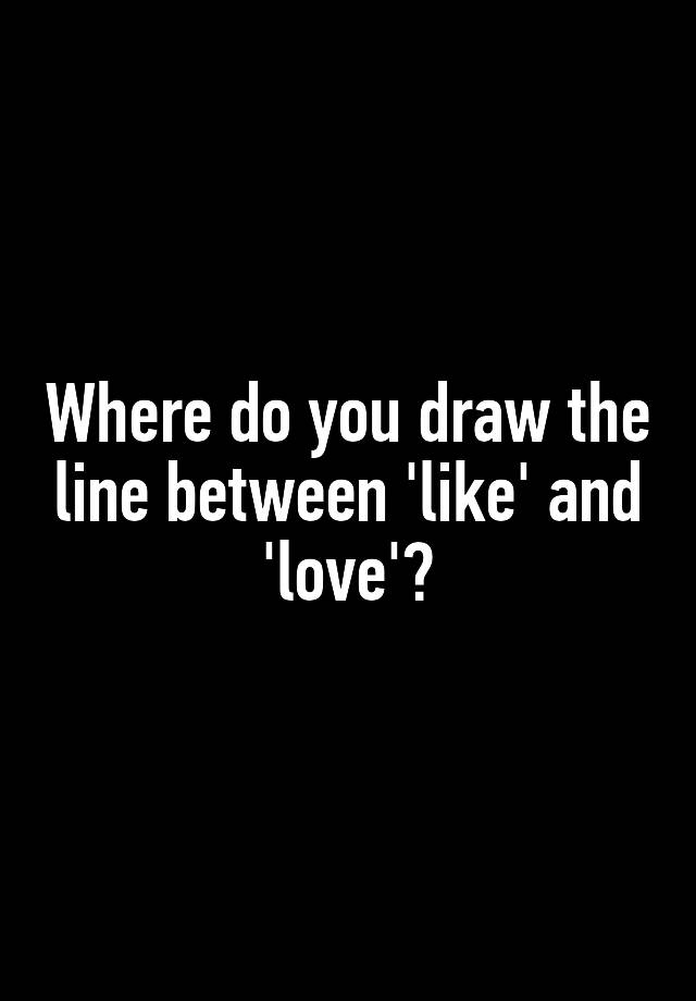 where-do-you-draw-the-line-between-like-and-love