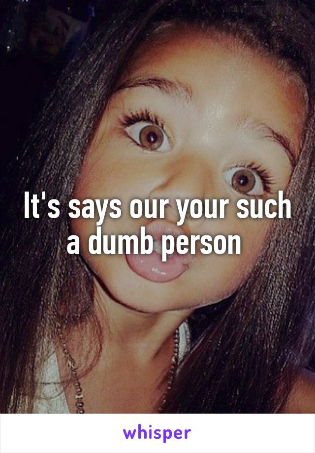 It's says our your such a dumb person 