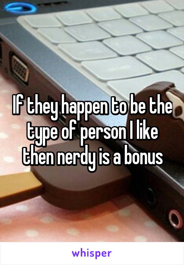 If they happen to be the type of person I like then nerdy is a bonus