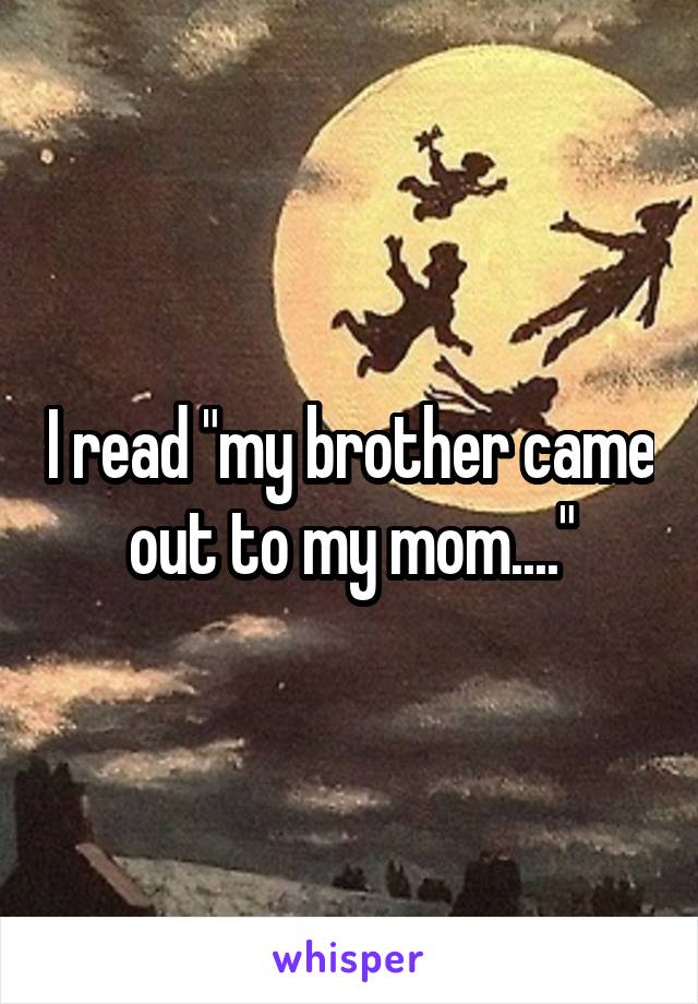 I read "my brother came out to my mom...."