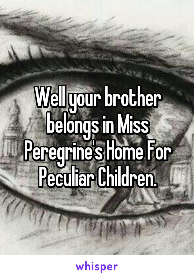 Well your brother belongs in Miss Peregrine's Home For Peculiar Children.