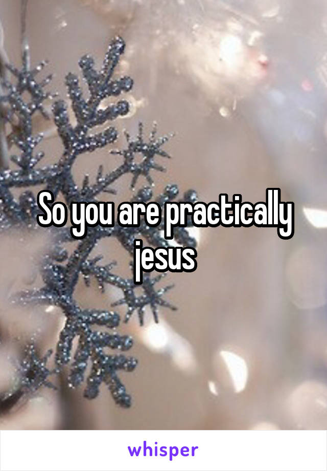 So you are practically jesus