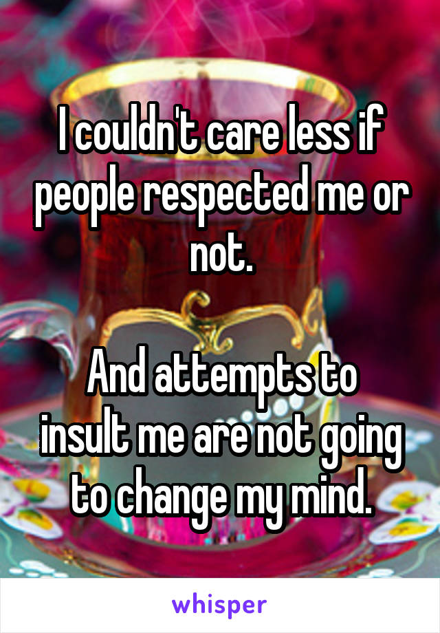 I couldn't care less if people respected me or not.

And attempts to insult me are not going to change my mind.