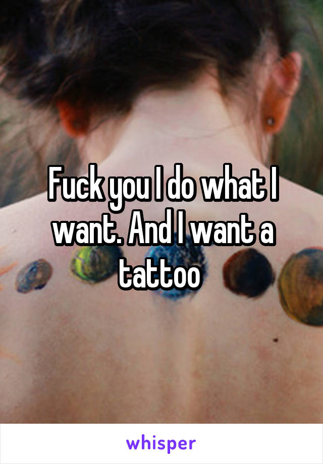 Fuck you I do what I want. And I want a tattoo 