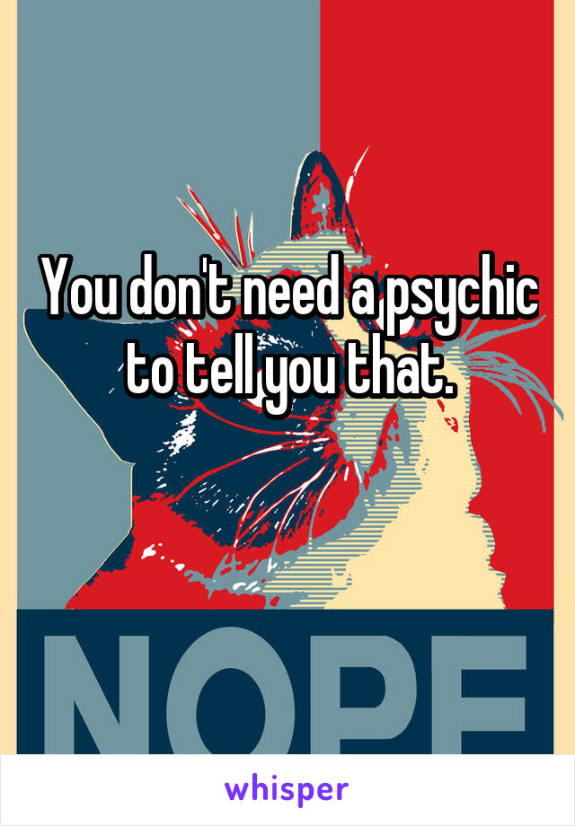 You don't need a psychic to tell you that.

