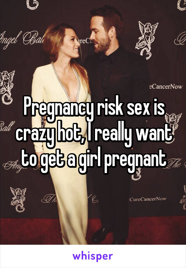 Pregnancy risk sex is crazy hot, I really want to get a girl pregnant