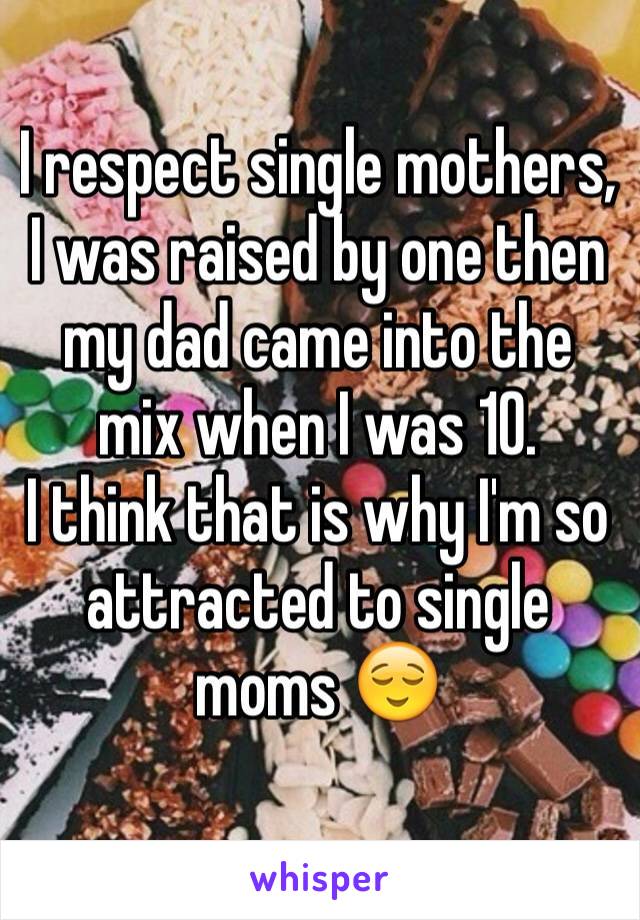 I respect single mothers, I was raised by one then my dad came into the mix when I was 10. 
I think that is why I'm so attracted to single moms 😌
