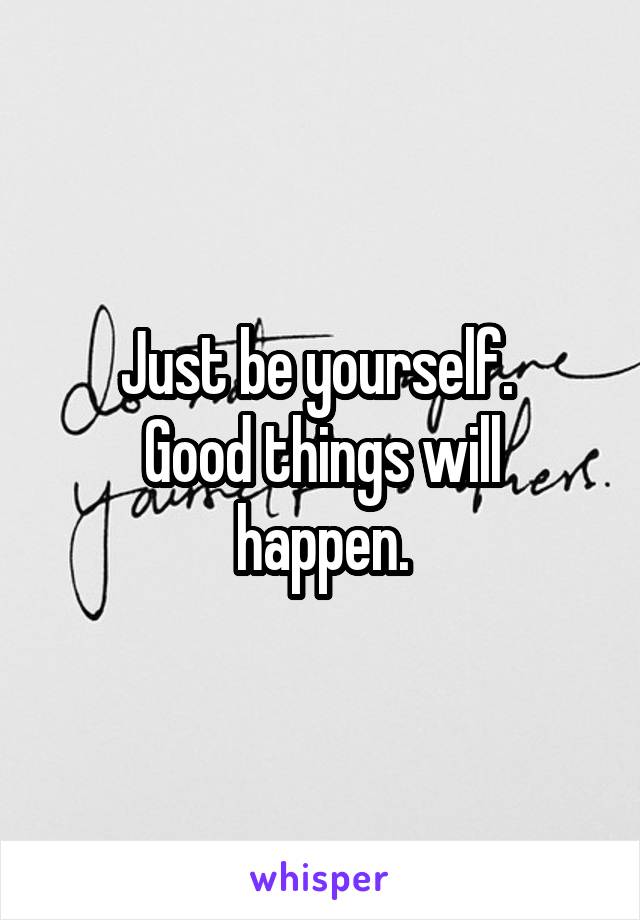 Just be yourself. 
Good things will happen.