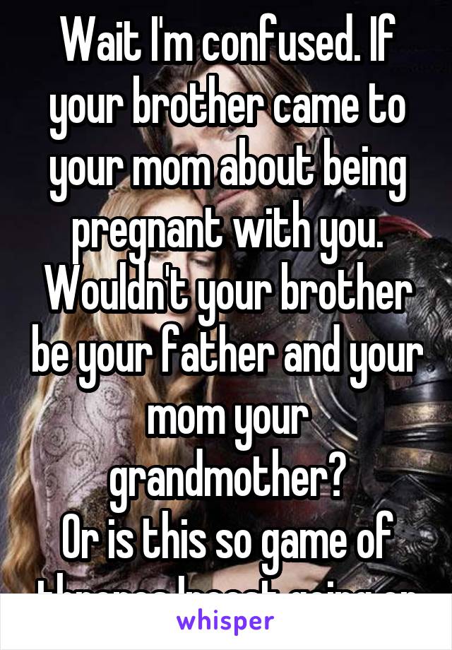 Wait I'm confused. If your brother came to your mom about being pregnant with you. Wouldn't your brother be your father and your mom your grandmother?
Or is this so game of thrones Incest going on