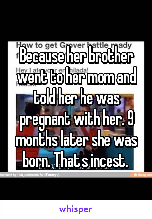 Because her brother went to her mom and told her he was pregnant with her. 9 months later she was born. That's incest. 