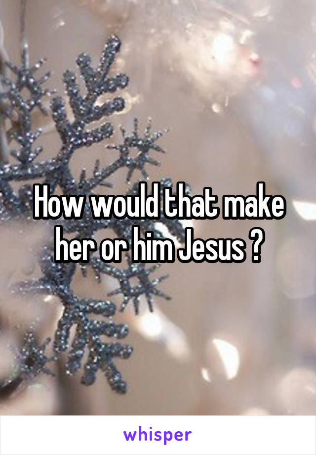 How would that make her or him Jesus ?