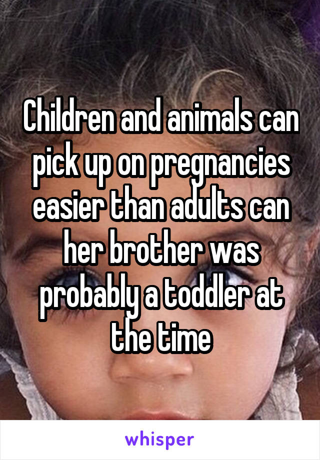 Children and animals can pick up on pregnancies easier than adults can her brother was probably a toddler at the time