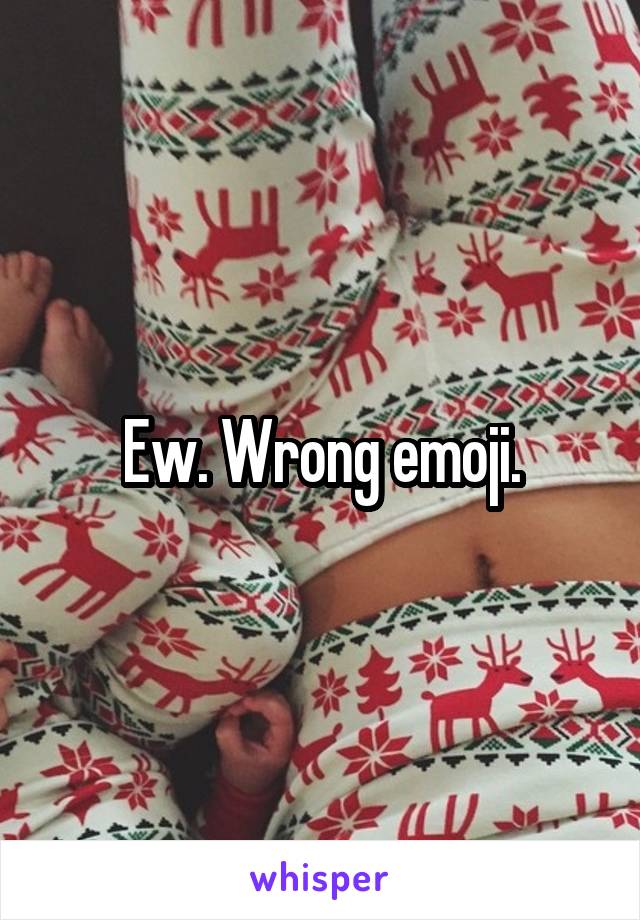 Ew. Wrong emoji.