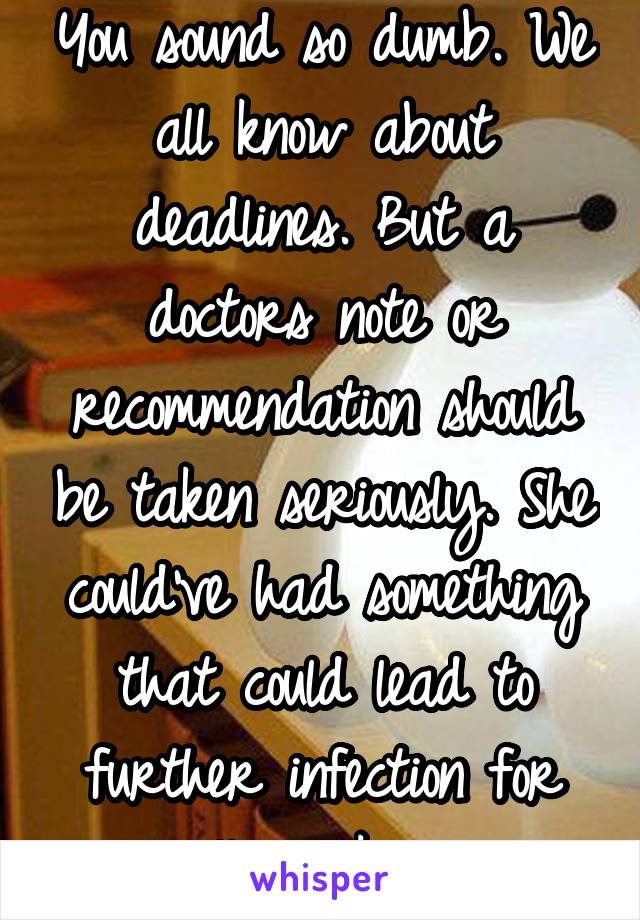 You sound so dumb. We all know about deadlines. But a doctors note or recommendation should be taken seriously. She could've had something that could lead to further infection for all we know