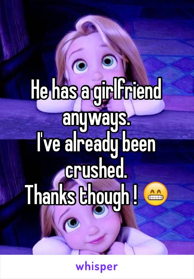He has a girlfriend anyways.
I've already been crushed.
Thanks though ! 😁