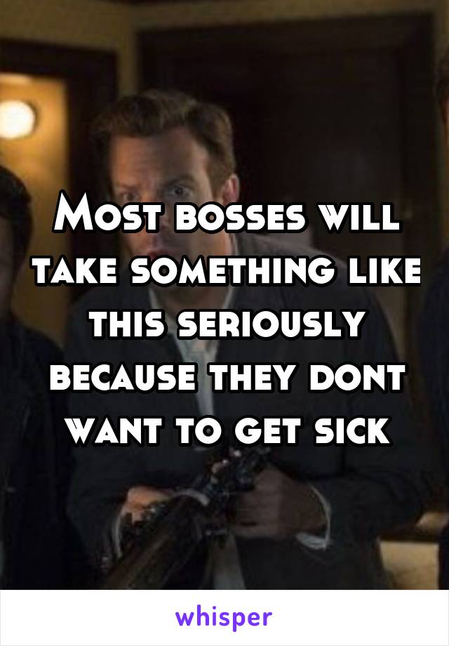 Most bosses will take something like this seriously because they dont want to get sick