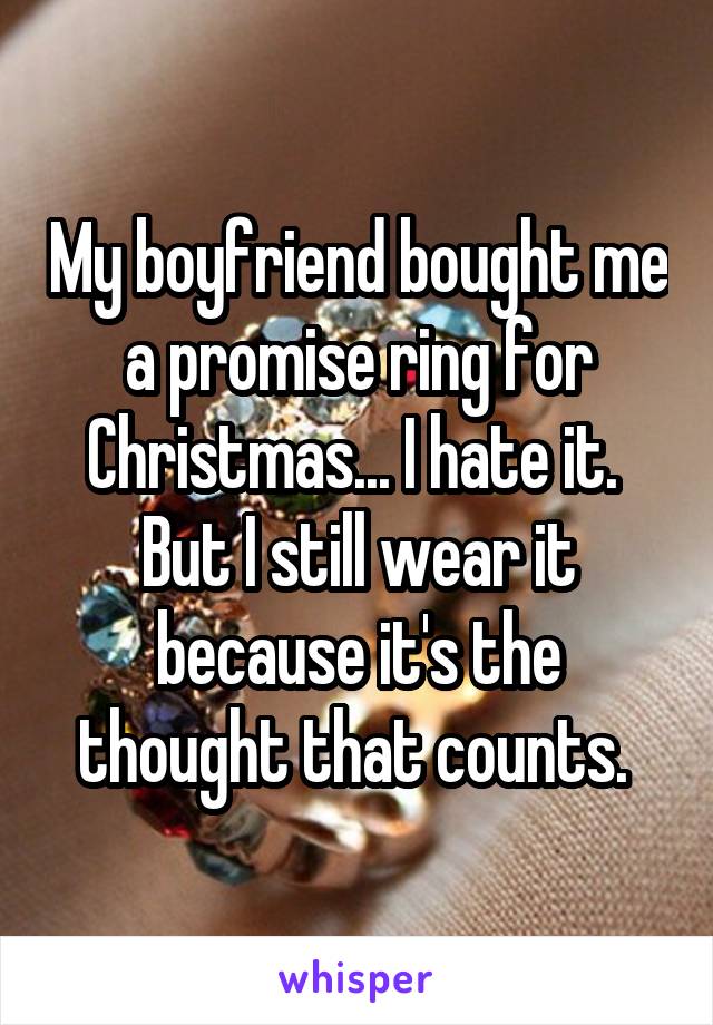 My boyfriend bought me a promise ring for Christmas... I hate it. 
But I still wear it because it's the thought that counts. 