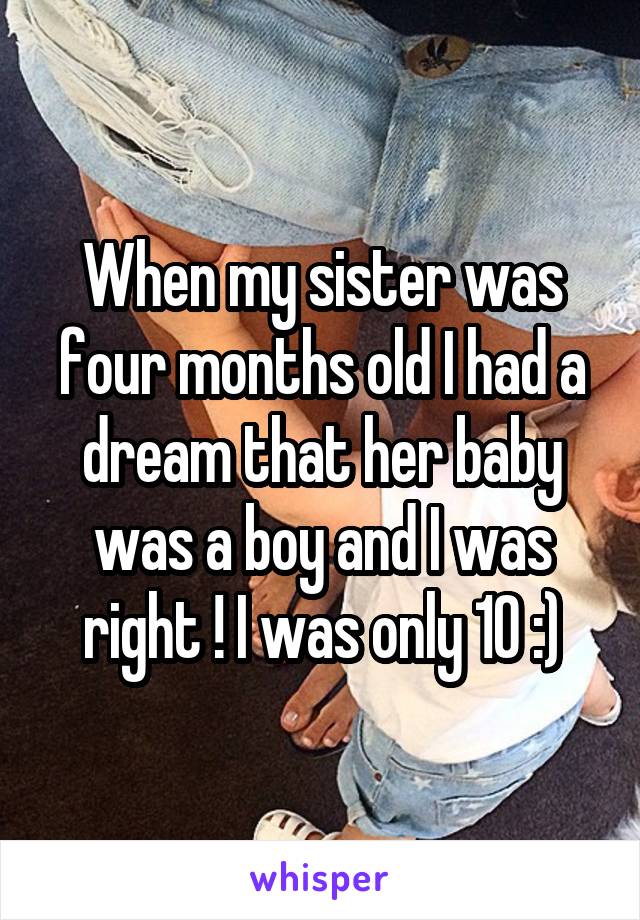 When my sister was four months old I had a dream that her baby was a boy and I was right ! I was only 10 :)