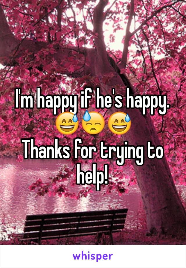 I'm happy if he's happy. 
😅😓😅
Thanks for trying to help! 