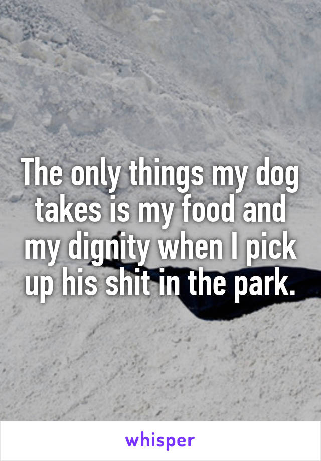 The only things my dog takes is my food and my dignity when I pick up his shit in the park.