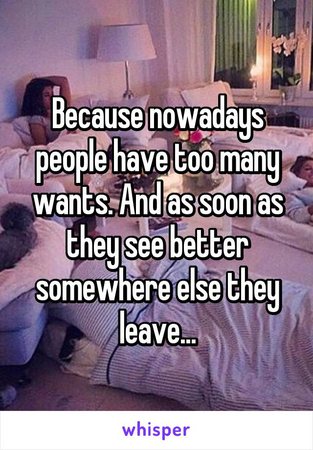 Because nowadays people have too many wants. And as soon as they see better somewhere else they leave...