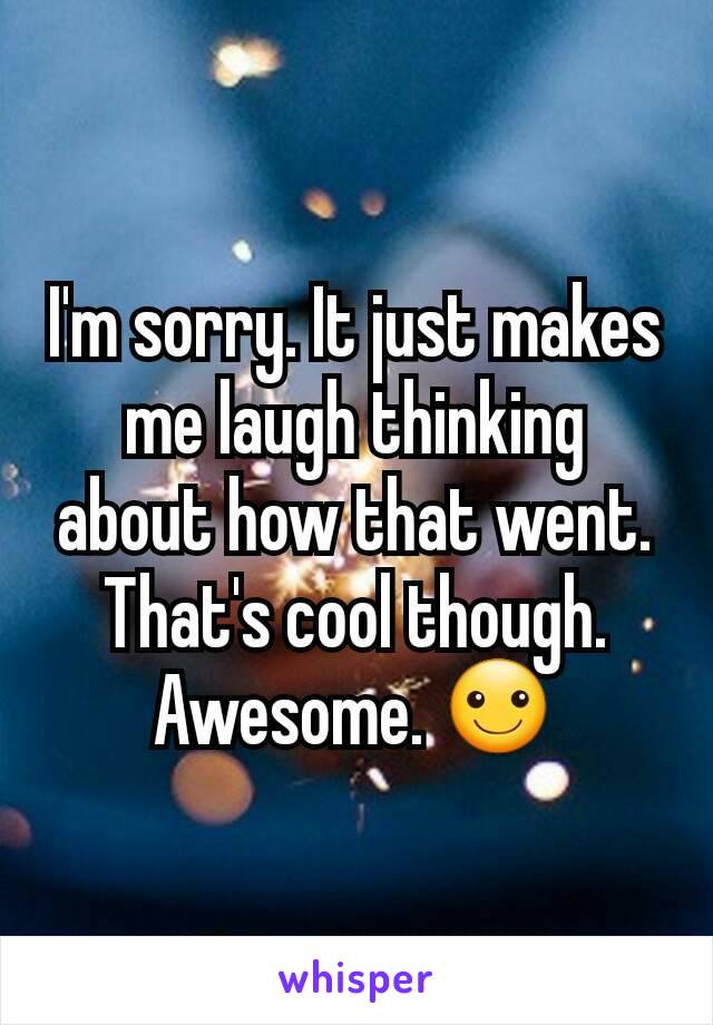 I'm sorry. It just makes me laugh thinking about how that went.
That's cool though.
Awesome. ☺