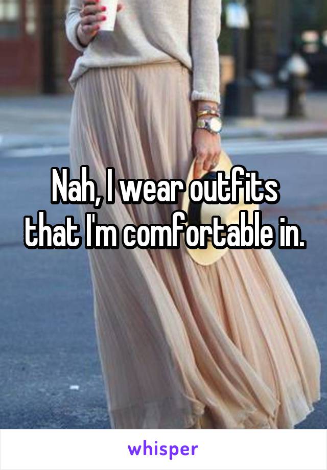 Nah, I wear outfits that I'm comfortable in. 